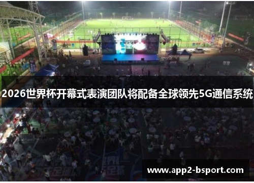 2026世界杯开幕式表演团队将配备全球领先5G通信系统