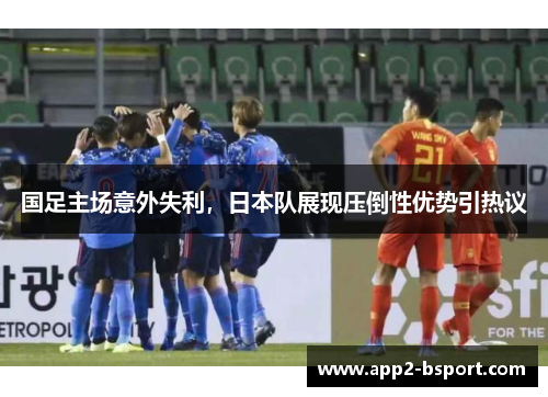 国足主场意外失利，日本队展现压倒性优势引热议