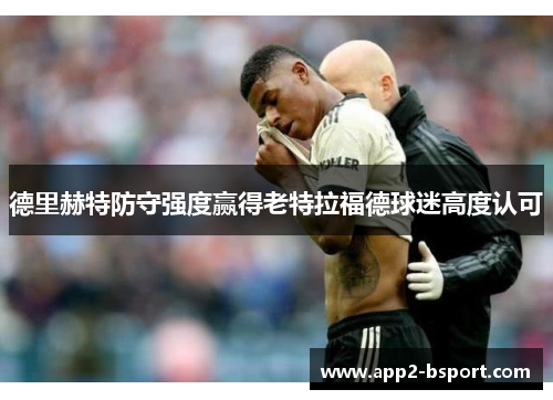 德里赫特防守强度赢得老特拉福德球迷高度认可 德里赫特防守强度赢得老特拉福德球迷高度认可