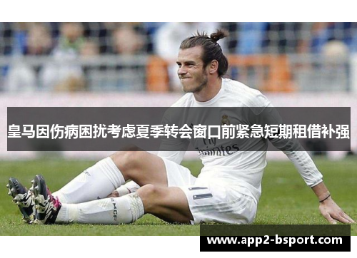 皇马因伤病困扰考虑夏季转会窗口前紧急短期租借补强 皇马因伤病困扰考虑夏季转会窗口前紧急短期租借补强