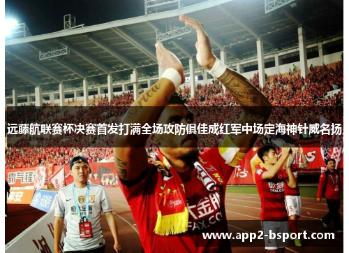 远藤航联赛杯决赛首发打满全场攻防俱佳成红军中场定海神针威名扬