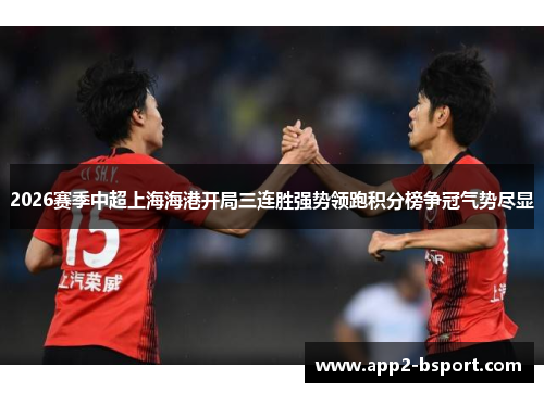 2026赛季中超上海海港开局三连胜强势领跑积分榜争冠气势尽显