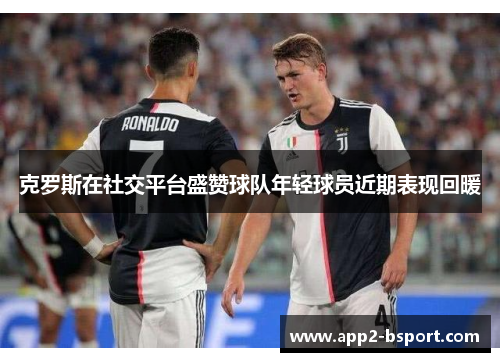 克罗斯在社交平台盛赞球队年轻球员近期表现回暖