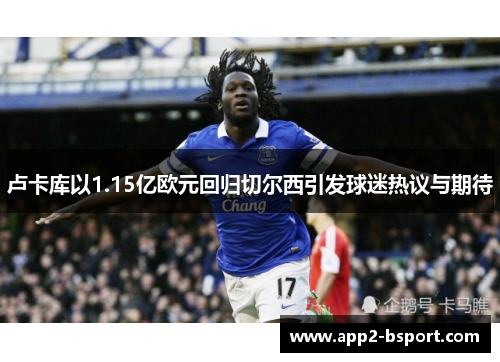 卢卡库以1.15亿欧元回归切尔西引发球迷热议与期待 卢卡库以1.15亿欧元回归切尔西引发球迷热议与期待