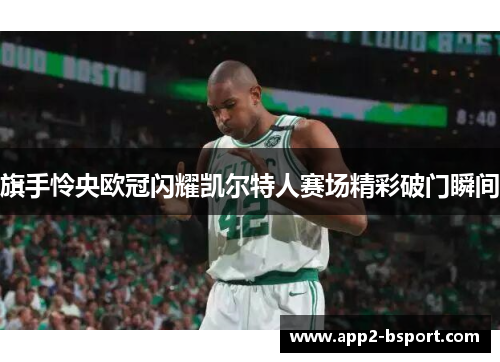 旗手怜央欧冠闪耀凯尔特人赛场精彩破门瞬间