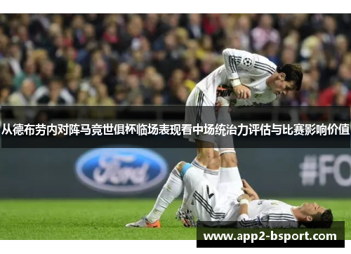 从德布劳内对阵马竞世俱杯临场表现看中场统治力评估与比赛影响价值 从德布劳内对阵马竞世俱杯临场表现看中场统治力评估与比赛影响价值