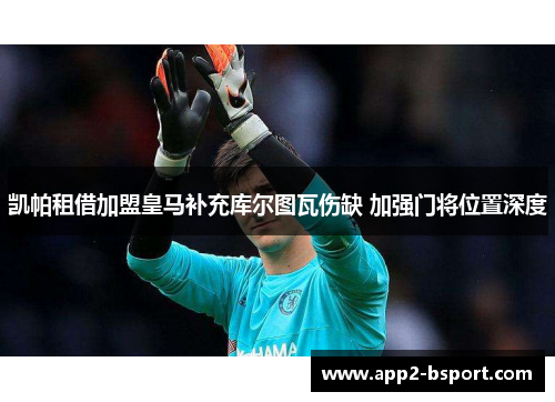 凯帕租借加盟皇马补充库尔图瓦伤缺 加强门将位置深度 凯帕租借加盟皇马补充库尔图瓦伤缺 加强门将位置深度