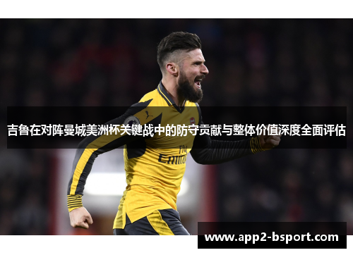 吉鲁在对阵曼城美洲杯关键战中的防守贡献与整体价值深度全面评估