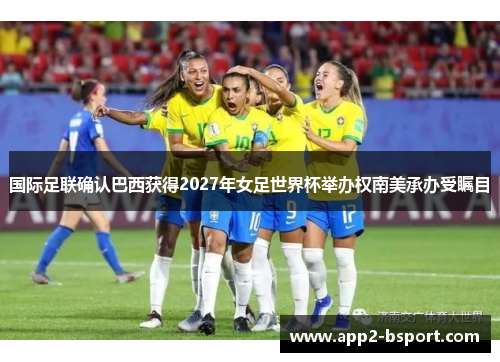 国际足联确认巴西获得2027年女足世界杯举办权南美承办受瞩目 国际足联确认巴西获得2027年女足世界杯举办权南美承办受瞩目