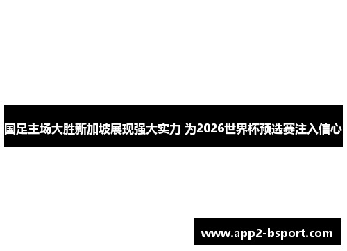 国足主场大胜新加坡展现强大实力 为2026世界杯预选赛注入信心