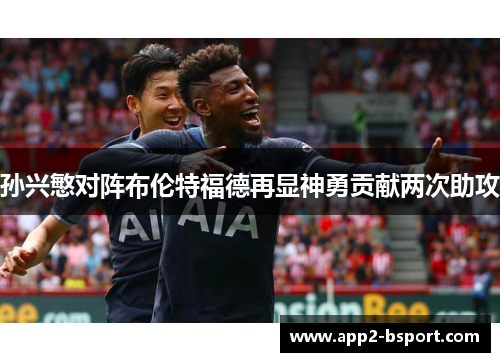 孙兴慜对阵布伦特福德再显神勇贡献两次助攻 孙兴慜对阵布伦特福德再显神勇贡献两次助攻