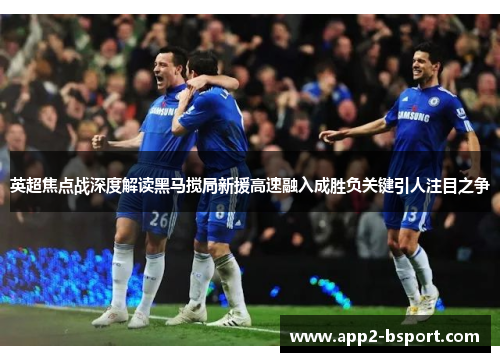 英超焦点战深度解读黑马搅局新援高速融入成胜负关键引人注目之争 英超焦点战深度解读黑马搅局新援高速融入成胜负关键引人注目之争