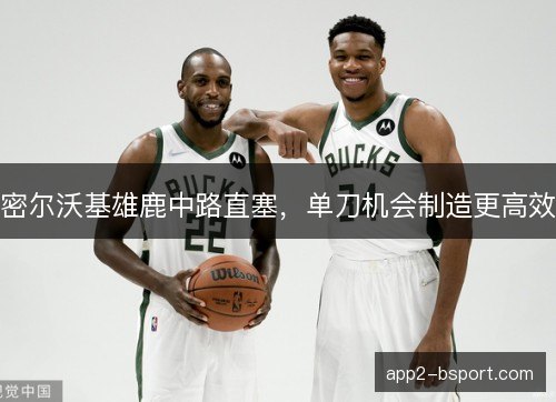 密尔沃基雄鹿中路直塞,单刀机会制造更高效 密尔沃基雄鹿中路直塞,单刀机会制造更高效