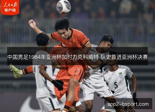 中国男足1984年亚洲杯加时力克科威特 队史首进亚洲杯决赛